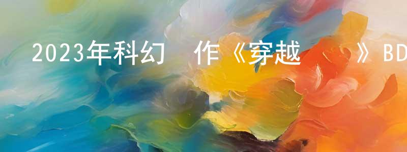 陳永源發布2023年科幻動作《穿越時間》BD中英雙字迅雷下載_深夜電影